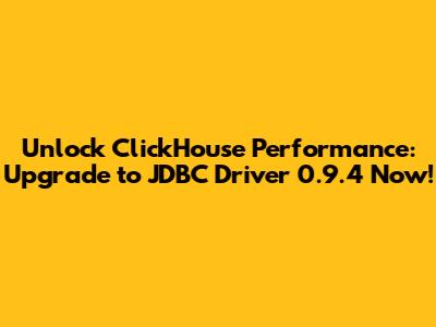 Unlock ClickHouse Performance: Upgrade to JDBC Driver 0.9.4 Now!