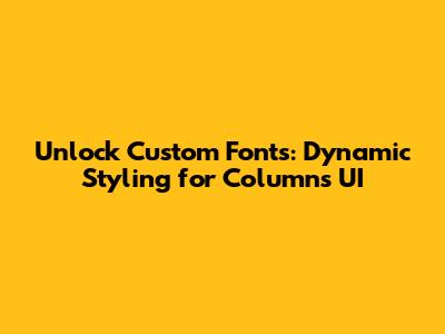 Unlock Custom Fonts: Dynamic Styling for Columns UI