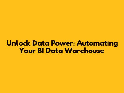 Unlock Data Power: Automating Your BI Data Warehouse