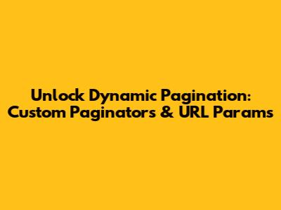 Unlock Dynamic Pagination: Custom Paginators & URL Params