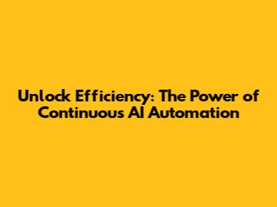 Unlock Efficiency: The Power of Continuous AI Automation