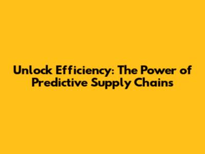 Unlock Efficiency: The Power of Predictive Supply Chains