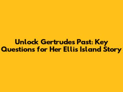 Unlock Gertrude's Past: Key Questions for Her Ellis Island Story