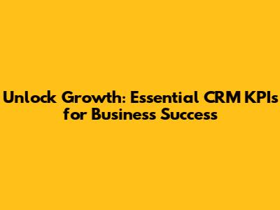 Unlock Growth: Essential CRM KPIs for Business Success