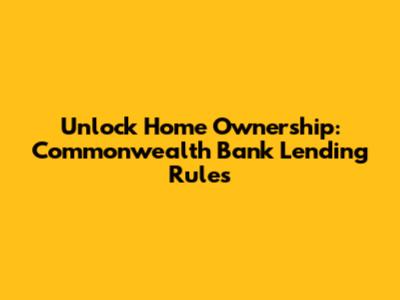 Unlock Home Ownership: Commonwealth Bank Lending Rules