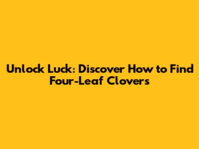 Unlock Luck: Discover How to Find Four-Leaf Clovers