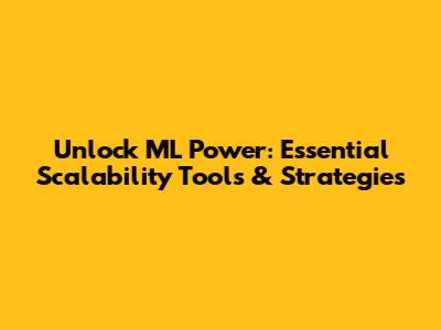 Unlock ML Power: Essential Scalability Tools & Strategies