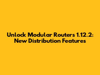 Unlock Modular Routers 1.12.2: New Distribution Features