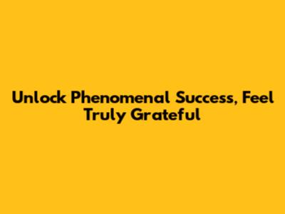 Unlock Phenomenal Success, Feel Truly Grateful