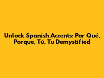 Unlock Spanish Accents: Por Qué, Porque, Tú, Tu Demystified