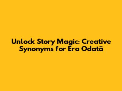 Unlock Story Magic: Creative Synonyms for 'Era Odată'
