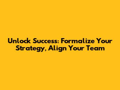 Unlock Success: Formalize Your Strategy, Align Your Team