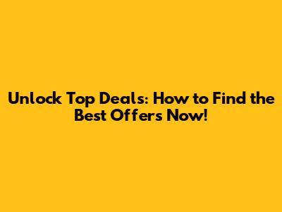 Unlock Top Deals: How to Find the Best Offers Now!
