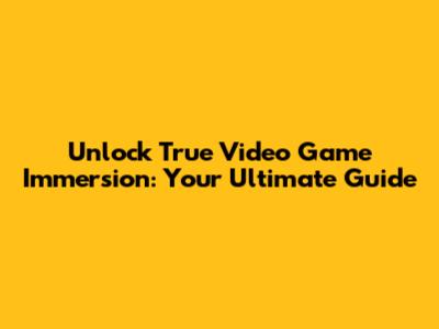 Unlock True Video Game Immersion: Your Ultimate Guide