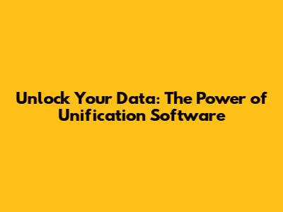 Unlock Your Data: The Power of Unification Software