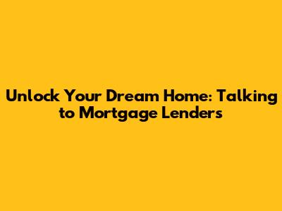 Unlock Your Dream Home: Talking to Mortgage Lenders
