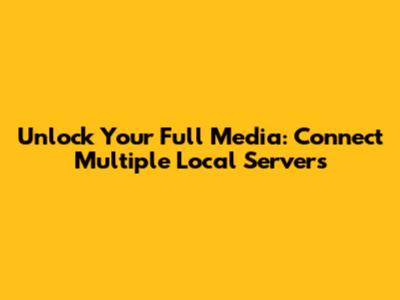 Unlock Your Full Media: Connect Multiple Local Servers