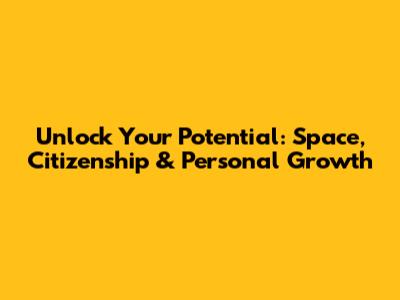 Unlock Your Potential: Space, Citizenship & Personal Growth
