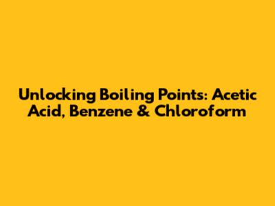 Unlocking Boiling Points: Acetic Acid, Benzene & Chloroform