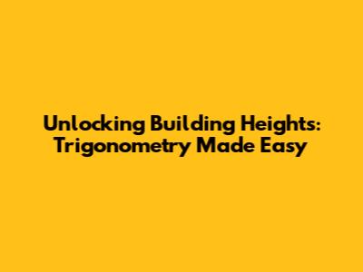 Unlocking Building Heights: Trigonometry Made Easy
