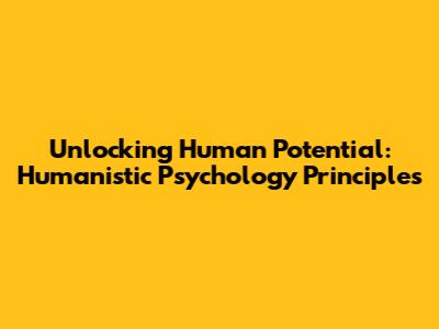 Unlocking Human Potential: Humanistic Psychology Principles
