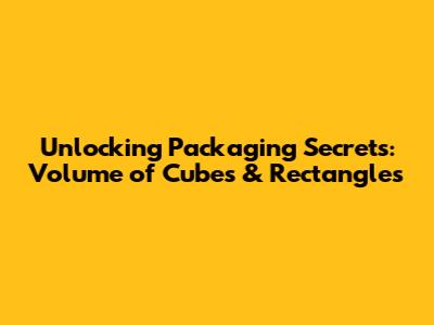Unlocking Packaging Secrets: Volume of Cubes & Rectangles