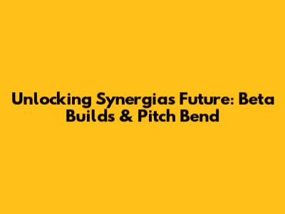 Unlocking Synergia's Future: Beta Builds & Pitch Bend