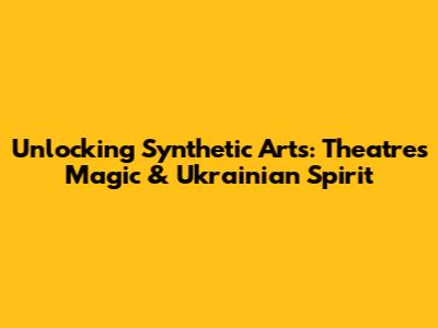 Unlocking Synthetic Arts: Theatre's Magic & Ukrainian Spirit