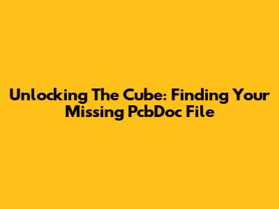 Unlocking The Cube: Finding Your Missing PcbDoc File