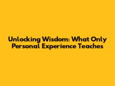 Unlocking Wisdom: What Only Personal Experience Teaches
