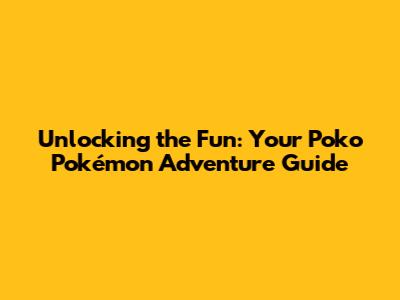 Unlocking the Fun: Your Poko Pokémon Adventure Guide