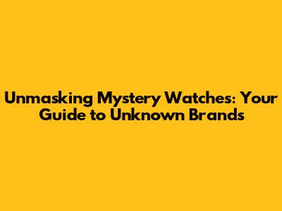 Unmasking Mystery Watches: Your Guide to Unknown Brands