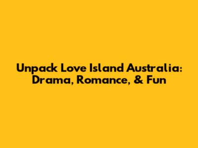 Unpack Love Island Australia: Drama, Romance, & Fun