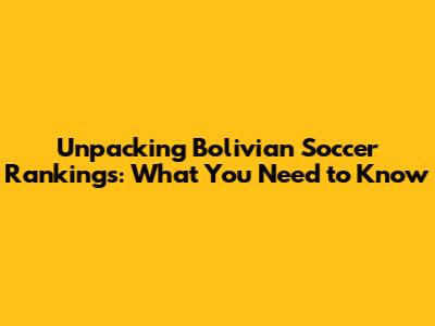 Unpacking Bolivian Soccer Rankings: What You Need to Know