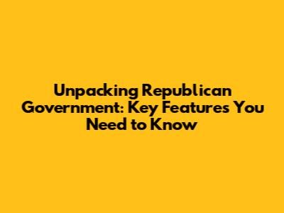Unpacking Republican Government: Key Features You Need to Know