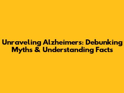 Unraveling Alzheimer's: Debunking Myths & Understanding Facts