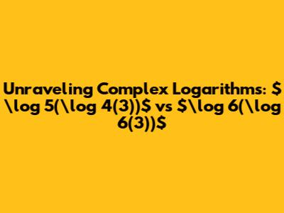 Unraveling Complex Logarithms: $\log_5(\log_4(3))$ vs $\log_6(\log_6(3))$