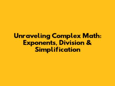 Unraveling Complex Math: Exponents, Division & Simplification