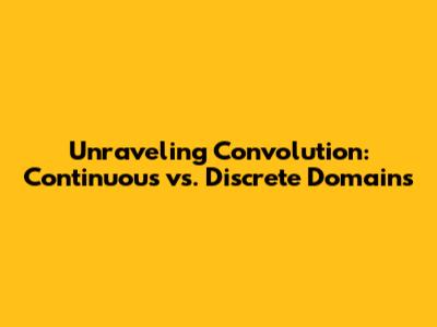 Unraveling Convolution: Continuous vs. Discrete Domains