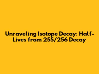 Unraveling Isotope Decay: Half-Lives from 255/256 Decay