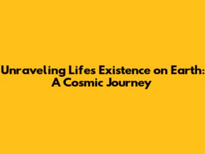 Unraveling Life's Existence on Earth: A Cosmic Journey