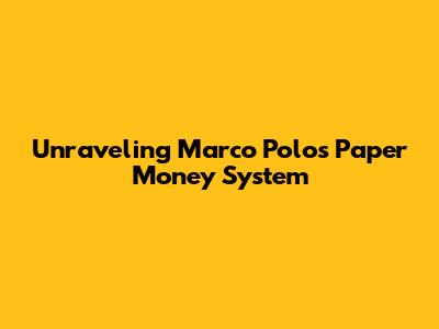 Unraveling Marco Polo's Paper Money System