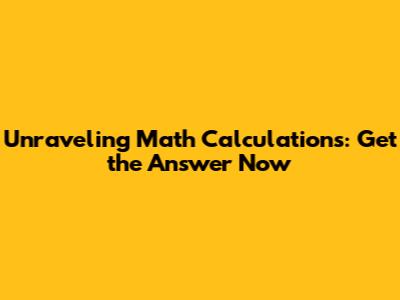 Unraveling Math Calculations: Get the Answer Now