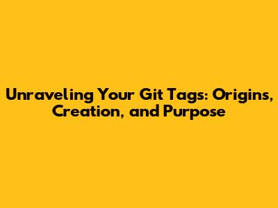 Unraveling Your Git Tags: Origins, Creation, and Purpose