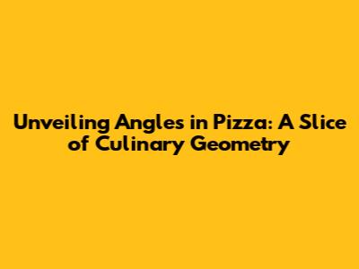 Unveiling Angles in Pizza: A Slice of Culinary Geometry