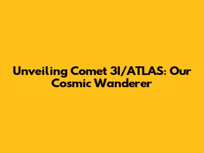 Unveiling Comet 3I/ATLAS: Our Cosmic Wanderer