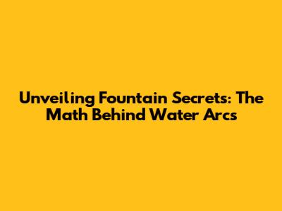 Unveiling Fountain Secrets: The Math Behind Water Arcs