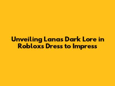 Unveiling Lana's Dark Lore in Roblox's 'Dress to Impress'