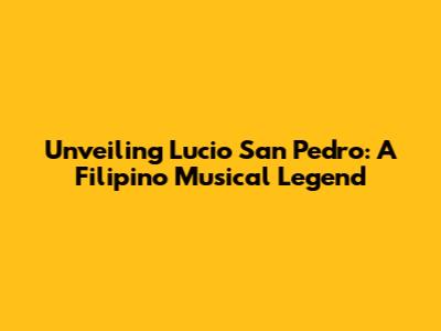 Unveiling Lucio San Pedro: A Filipino Musical Legend