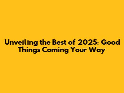 Unveiling the Best of 2025: Good Things Coming Your Way